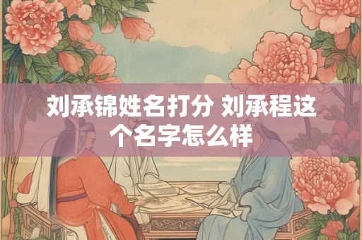 刘承锦姓名打分 刘承程这个名字怎么样