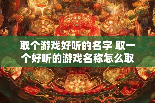 取个游戏好听的名字 取一个好听的游戏名称怎么取 取个游戏好听的名字 取一个好听的游戏名称怎么取