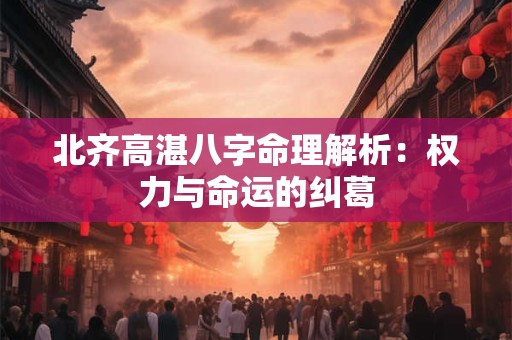 北齐高湛八字命理解析:权力与命运的纠葛 北齐高湛八字命理解析:权力与命运的纠葛