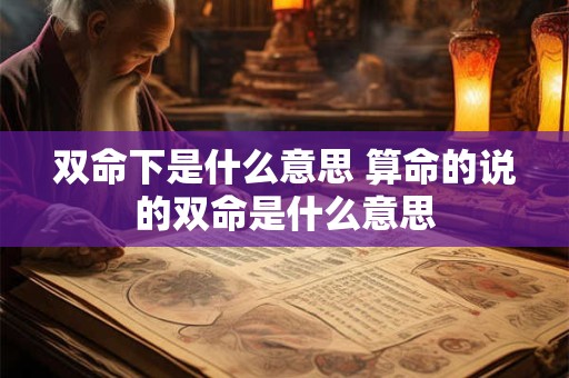 双命下是什么意思 算命的说的双命是什么意思