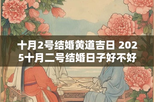 十月2号结婚黄道吉日 2025十月二号结婚日子好不好