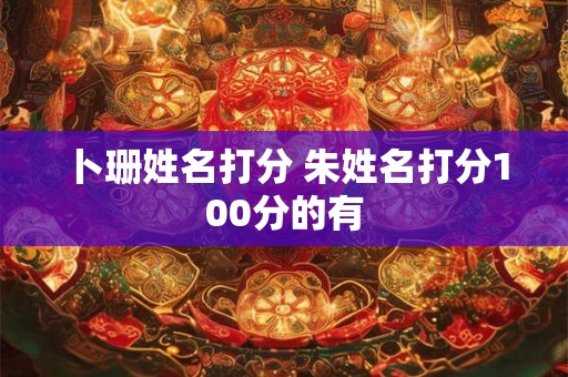 卜珊姓名打分 朱姓名打分100分的有