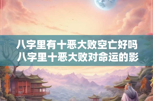 八字里有十恶大败空亡好吗 八字里十恶大败对命运的影响
