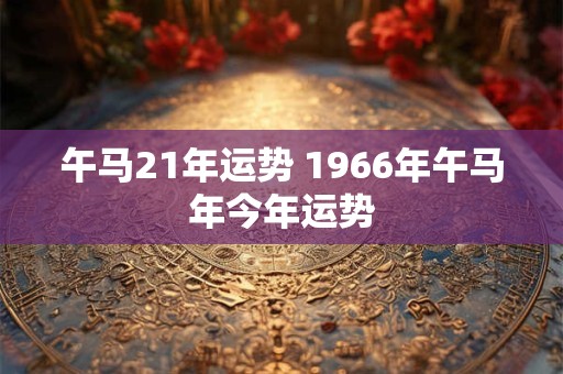 午马21年运势 1966年午马年今年运势