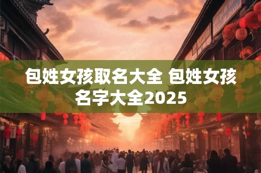 包姓女孩取名大全 包姓女孩名字大全2025