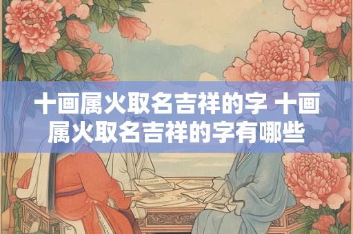 十画属火取名吉祥的字 十画属火取名吉祥的字有哪些
