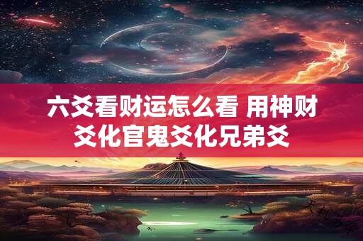 六爻看财运怎么看 用神财爻化官鬼爻化兄弟爻 六爻看财运怎么看 用神财爻化官鬼爻化兄弟爻