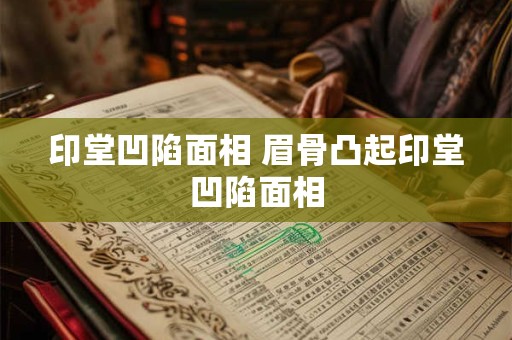 印堂凹陷面相 眉骨凸起印堂凹陷面相