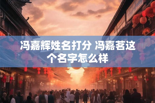 冯嘉辉姓名打分 冯嘉茗这个名字怎么样