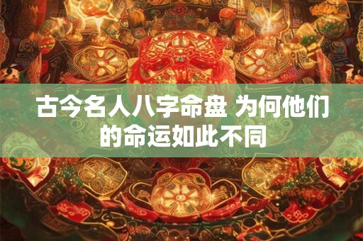古今名人八字命盘 为何他们的命运如此不同