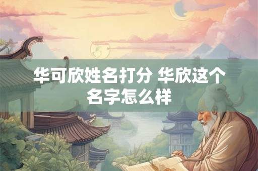 华可欣姓名打分 华欣这个名字怎么样 华可欣姓名打分 华欣这个名字怎么样