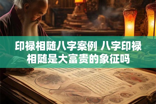 印禄相随八字案例 八字印禄相随是大富贵的象征吗 印禄相随八字案例 八字印禄相随是大富贵的象征吗