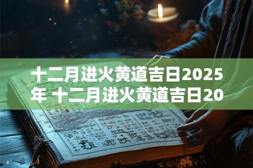 十二月进火黄道吉日2025年 十二月进火黄道吉日2025年是哪一天
