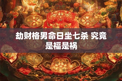 劫财格男命日坐七杀 究竟是福是祸