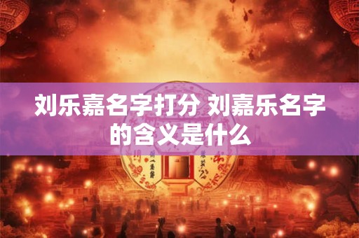 刘乐嘉名字打分 刘嘉乐名字的含义是什么