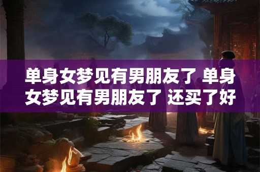 单身女梦见有男朋友了 单身女梦见有男朋友了 还买了好多礼物