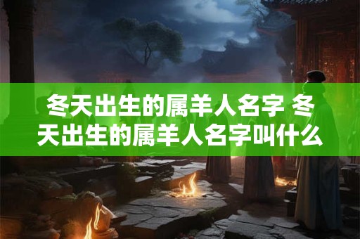 冬天出生的属羊人名字 冬天出生的属羊人名字叫什么