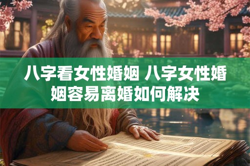 八字看女性婚姻 八字女性婚姻容易离婚如何解决