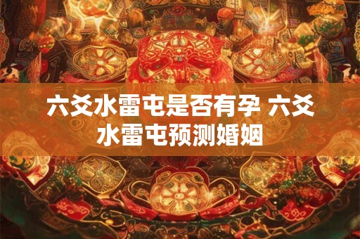 六爻水雷屯是否有孕 六爻水雷屯预测婚姻