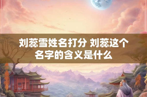 刘蕊雪姓名打分 刘蕊这个名字的含义是什么