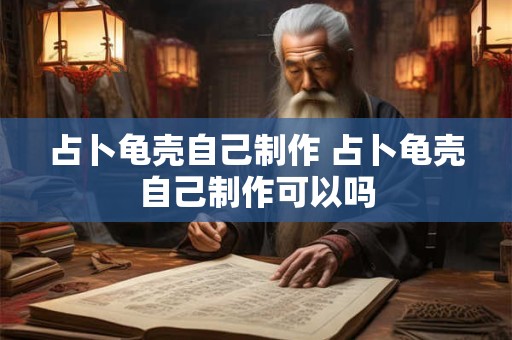 占卜龟壳自己制作 占卜龟壳自己制作可以吗
