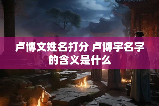 详细阅读:卢博文姓名打分 卢博宇名字的含义是什么 卢博文姓名打分 卢博宇名字的含义是什么