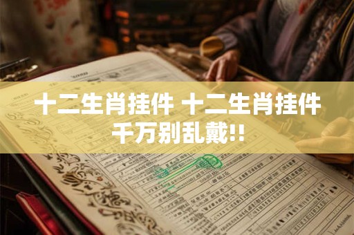十二生肖挂件 十二生肖挂件千万别乱戴!!