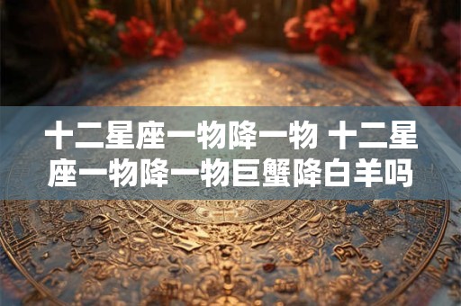 十二星座一物降一物 十二星座一物降一物巨蟹降白羊吗