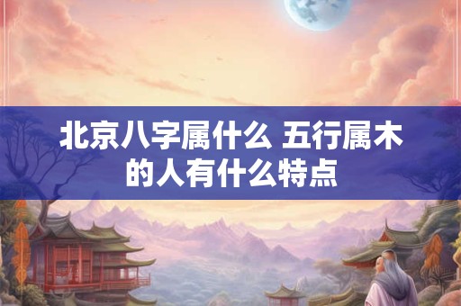 北京八字属什么 五行属木的人有什么特点