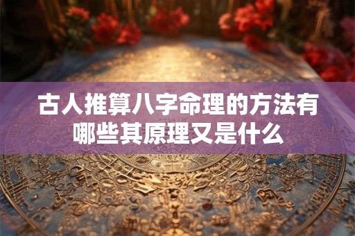 古人推算八字命理的方法有哪些其原理又是什么