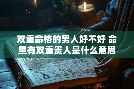 双重命格的男人好不好 命里有双重贵人是什么意思 双重命格的男人好不好 命里有双重贵人是什么意思