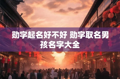 勋字起名好不好 勋字取名男孩名字大全
