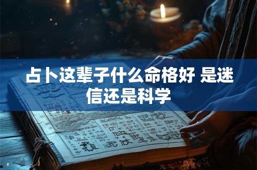 占卜这辈子什么命格好 是迷信还是科学