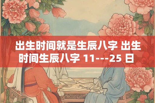 出生时间就是生辰八字 出生时间生辰八字 11---25 日 睌上12点多