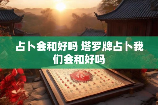 占卜会和好吗 塔罗牌占卜我们会和好吗