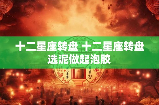 十二星座转盘 十二星座转盘选泥做起泡胶