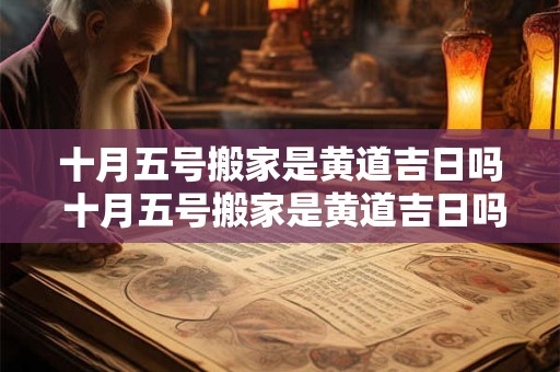 十月五号搬家是黄道吉日吗 十月五号搬家是黄道吉日吗为什么