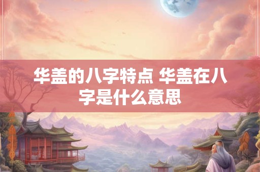 华盖的八字特点 华盖在八字是什么意思