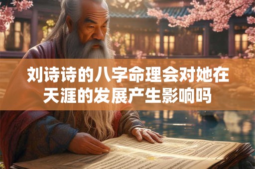 刘诗诗的八字命理会对她在天涯的发展产生影响吗