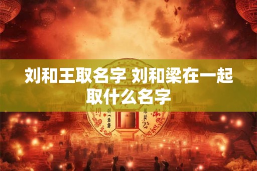 刘和王取名字 刘和梁在一起取什么名字
