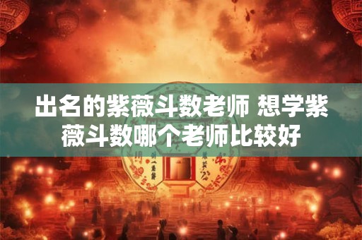 出名的紫薇斗数老师 想学紫薇斗数哪个老师比较好