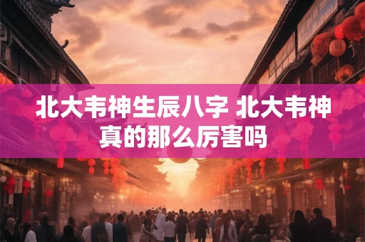 北大韦神生辰八字 北大韦神真的那么厉害吗
