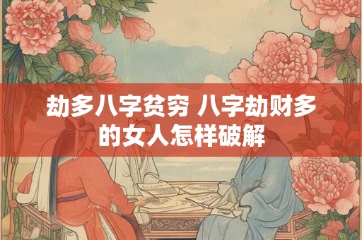 劫多八字贫穷 八字劫财多的女人怎样破解