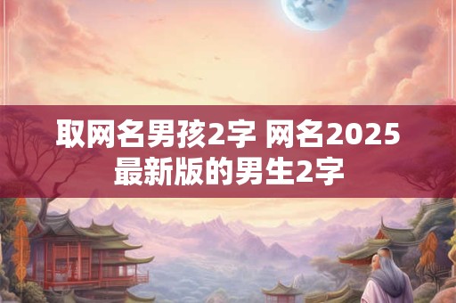 取网名男孩2字 网名2025最新版的男生2字