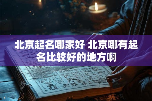 北京起名哪家好 北京哪有起名比较好的地方啊