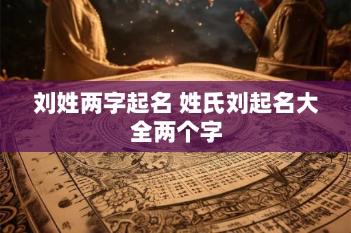 刘姓两字起名 姓氏刘起名大全两个字
