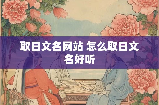 取日文名网站 怎么取日文名好听