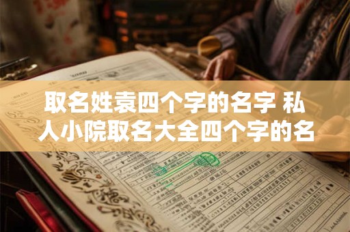 取名姓袁四个字的名字 私人小院取名大全四个字的名字 取名姓袁四个字的名字 私人小院取名大全四个字的名字