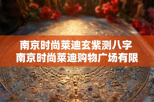 南京时尚莱迪玄紫测八字 南京时尚莱迪购物广场有限责任公司 南京时尚莱迪玄紫测八字 南京时尚莱迪购物广场有限责任公司