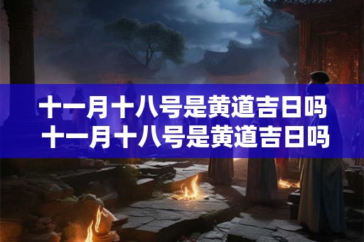 十一月十八号是黄道吉日吗 十一月十八号是黄道吉日吗适合给老人过寿吗